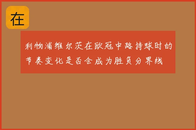 利物浦维尔茨在欧冠中路持球时的节奏变化是否会成为胜负分界线
