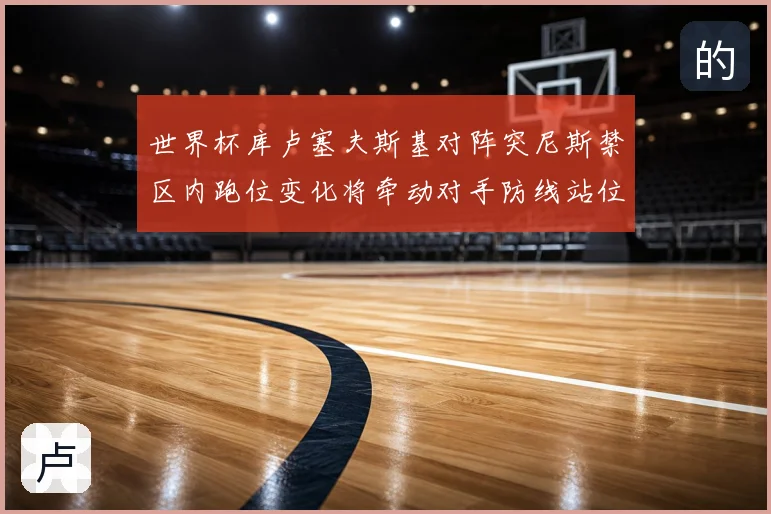 世界杯库卢塞夫斯基对阵突尼斯禁区内跑位变化将牵动对手防线站位