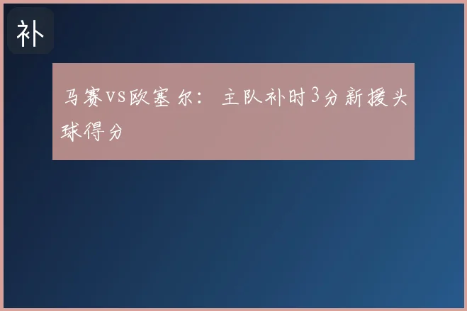 马赛vs欧塞尔：主队补时3分新援头球得分