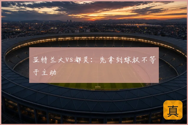 亚特兰大vs都灵：先拿到球权不等于主动