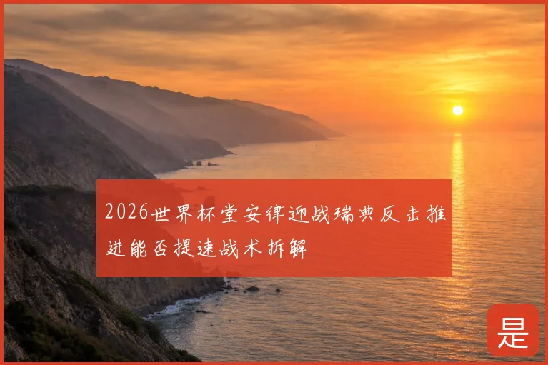 2026世界杯堂安律迎战瑞典反击推进能否提速战术拆解