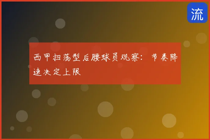 西甲扫荡型后腰球员观察:节奏降速决定上限