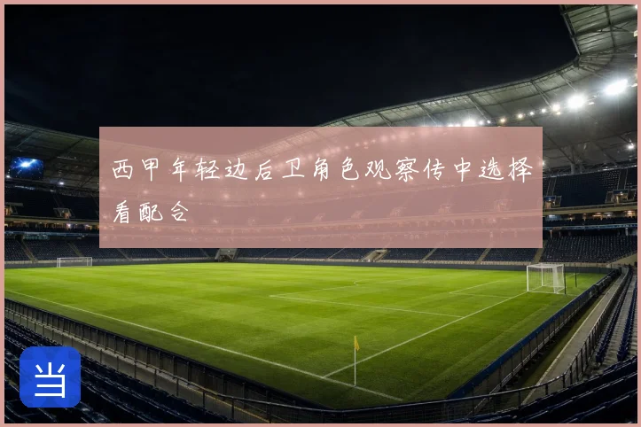 西甲年轻边后卫角色观察传中选择看配合