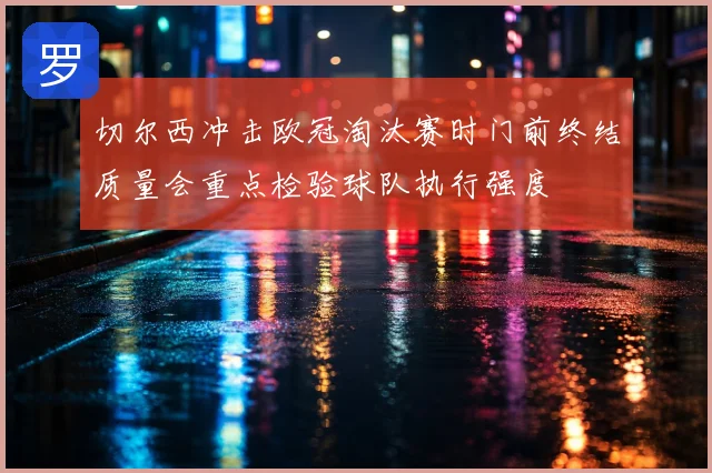 切尔西冲击欧冠淘汰赛时门前终结质量会重点检验球队执行强度