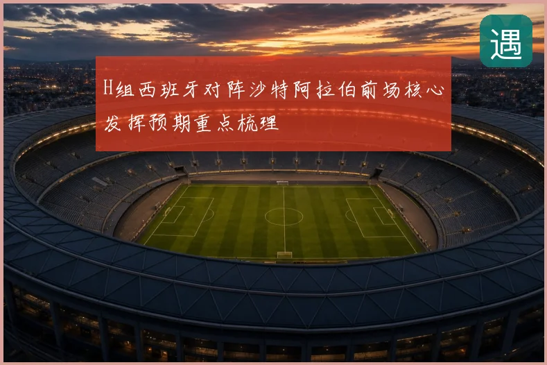 H组西班牙对阵沙特阿拉伯前场核心发挥预期重点梳理