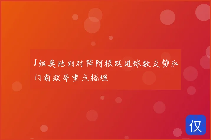 J组奥地利对阵阿根廷进球数走势和门前效率重点梳理