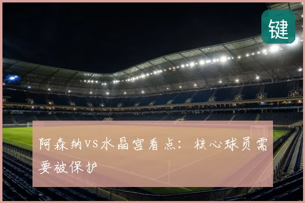 阿森纳vs水晶宫看点：核心球员需要被保护