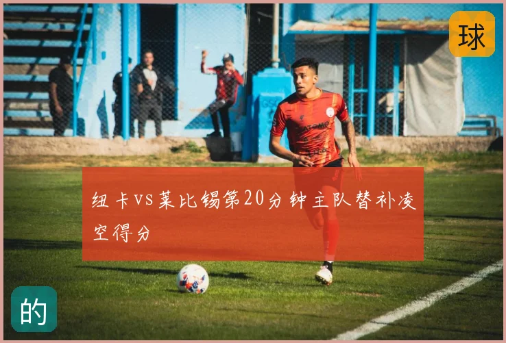 纽卡vs莱比锡第20分钟主队替补凌空得分