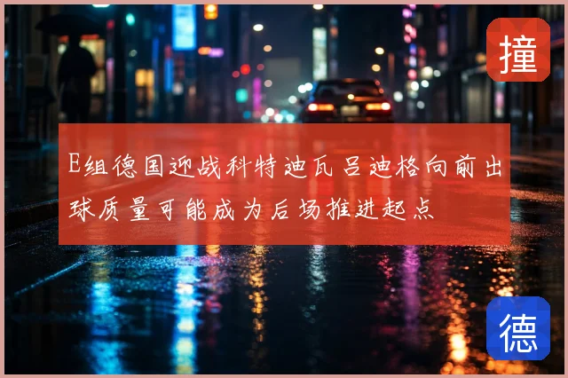 E组德国迎战科特迪瓦吕迪格向前出球质量可能成为后场推进起点