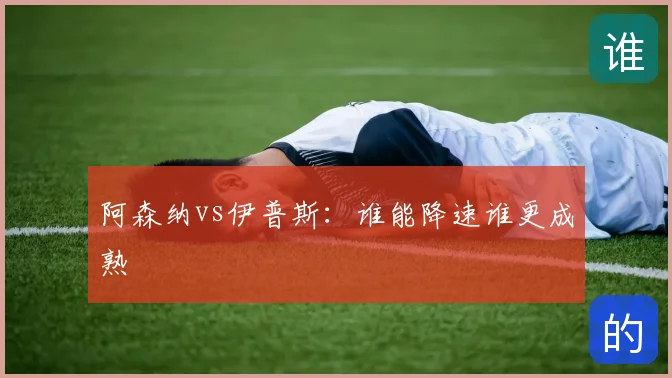 阿森纳vs伊普斯:谁能降速谁更成熟