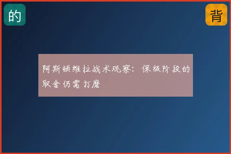 阿斯顿维拉战术观察:保级阶段的取舍仍需打磨